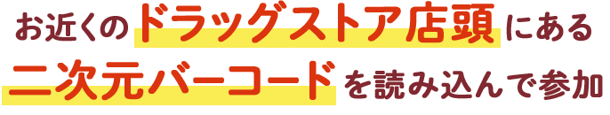 お近くのドラッグストア店頭にある二次元バーコードを読み込んで参加