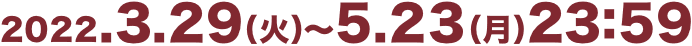 2022.3.29（火）〜5.23（月）23:59