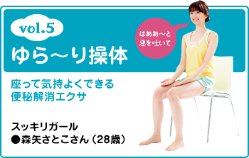 vol.5 ゆらーり操体 はああ～と息を吐いて 座って気持よくできる便秘解消エクサ スッキリガール●森矢さとこさん（28歳）