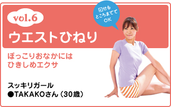 vol.6 ウエストひねり 回せるところまででOK ぽっこりおなかにはひきしめエクサ スッキリガール●TAKAKOさん（30歳）