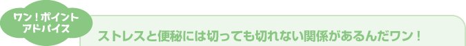 ワン！ポイントアドバイス ストレスと便秘には切っても切れない関係があるんだワン！
