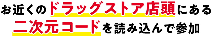 お近くのドラッグストア店頭にある二次元コードを読み込んで参加