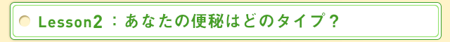 Lesson2：あなたの便秘はどのタイプ？
