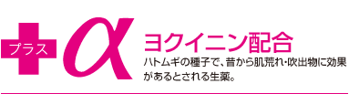 ヨクイニン配合　ハトムギの種子で、昔から肌荒れ・吹出物に効果があるとされる生薬。